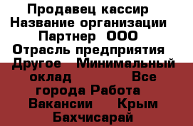 Продавец-кассир › Название организации ­ Партнер, ООО › Отрасль предприятия ­ Другое › Минимальный оклад ­ 46 000 - Все города Работа » Вакансии   . Крым,Бахчисарай